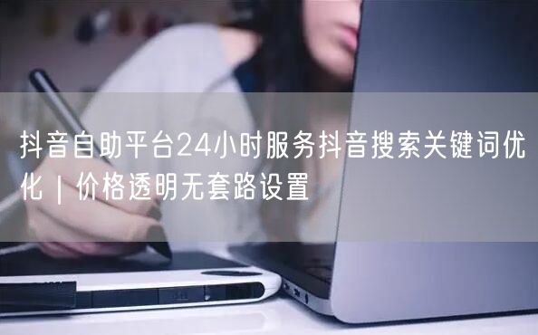 抖音自助平台24小时服务抖音搜索关键词优化|价格透明无套路设置