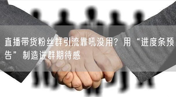 直播带货粉丝群引流靠吼没用?用“进度条预告”制造进群期待感