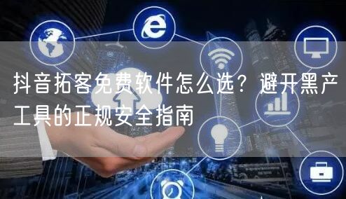 抖音拓客免费软件怎么选?避开黑产工具的正规安全指南
