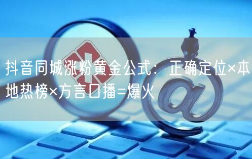 抖音同城涨粉黄金公式:正确定位×本地热榜×方言口播=爆火