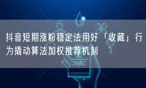 抖音短期涨粉稳定法用好「收藏」行为撬动算法加权推荐机制