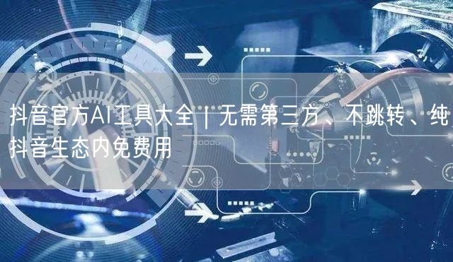 抖音官方AI工具大全|无需第三方、不跳转、纯抖音生态内免费用