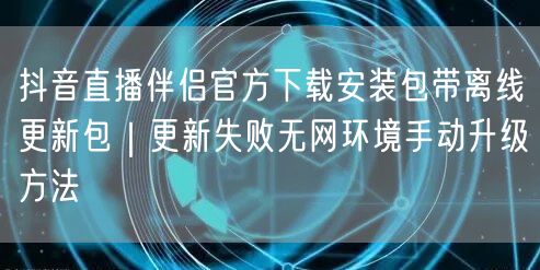 抖音直播伴侣官方下载安装包带离线更新包|更新失败无网环境手动升级方法