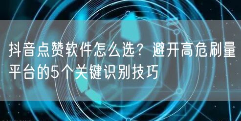 抖音点赞软件怎么选?避开高危刷量平台的5个关键识别技巧