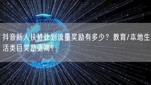 抖音新人扶持计划流量奖励有多少?教育/本地生活类目奖励更高?
