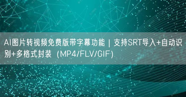 AI图片转视频免费版带字幕功能|支持SRT导入+自动识别+多格式封装(MP4/F