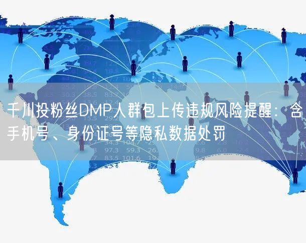 千川投粉丝DMP人群包上传违规风险提醒:含手机号、身份证号等隐私数据处罚
