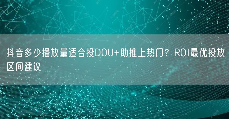 抖音多少播放量适合投DOU+助推上热门?ROI最优投放区间建议