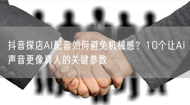 抖音探店AI配音如何避免机械感？10个让AI声音更像真人的关键参数