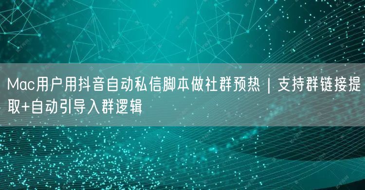Mac用户用抖音自动私信脚本做社群预热｜支持群链接提取+自动引导入群逻辑