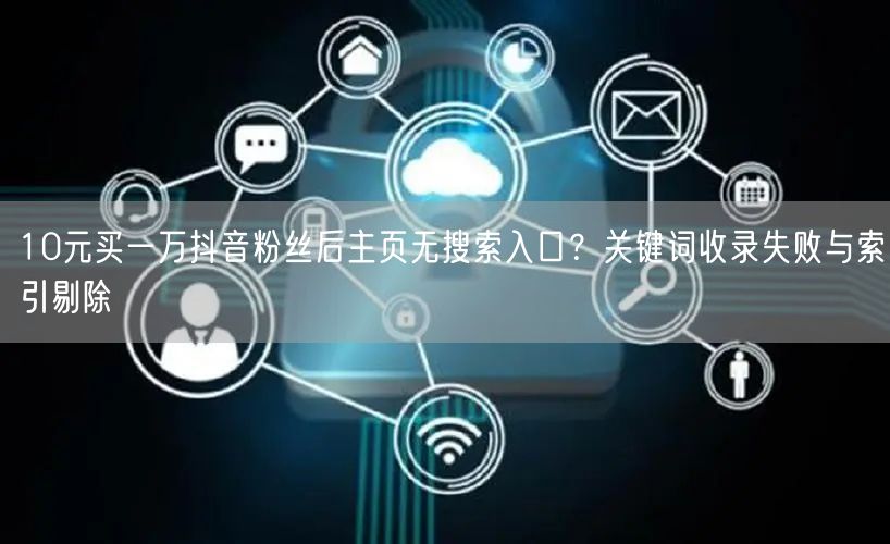 10元买一万抖音粉丝后主页无搜索入口？关键词收录失败与索引剔除