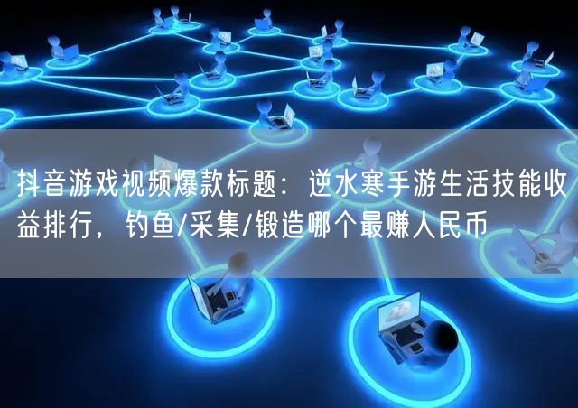 抖音游戏视频爆款标题：逆水寒手游生活技能收益排行，钓鱼/采集/锻造哪个最赚人民币