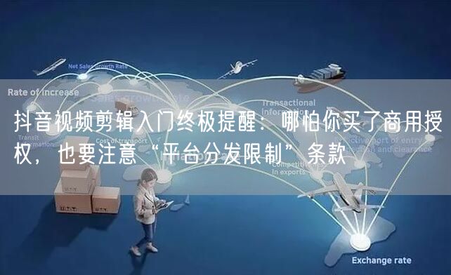抖音视频剪辑入门终极提醒：哪怕你买了商用授权，也要注意“平台分发限制”条款