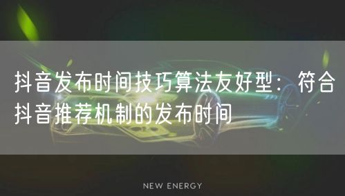 抖音发布时间技巧算法友好型:符合抖音推荐机制的发布时间