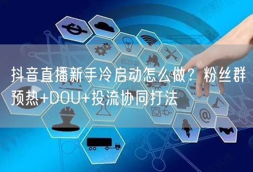 抖音直播新手冷启动怎么做?粉丝群预热+DOU+投流协同打法