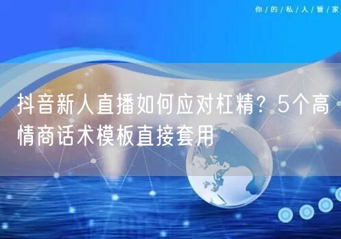 抖音新人直播如何应对杠精?5个高情商话术模板直接套用