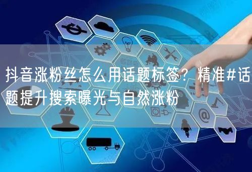 抖音涨粉丝怎么用话题标签?精准#话题提升搜索曝光与自然涨粉