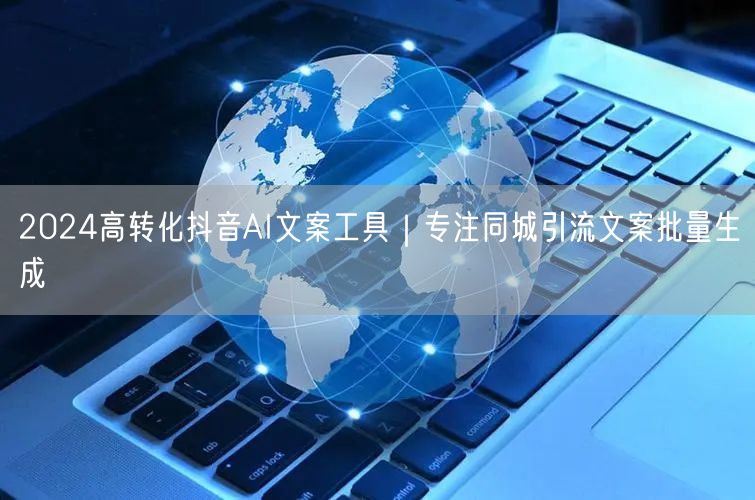 2024高转化抖音AI文案工具|专注同城引流文案批量生成