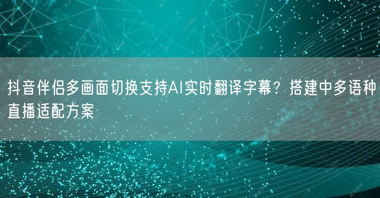 抖音伴侣多画面切换支持AI实时翻译字幕?搭建中多语种直播适配方案