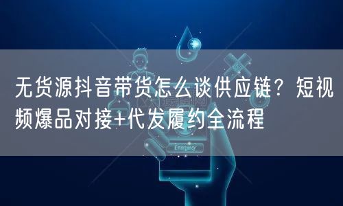 无货源抖音带货怎么谈供应链?短视频爆品对接+代发履约全流程