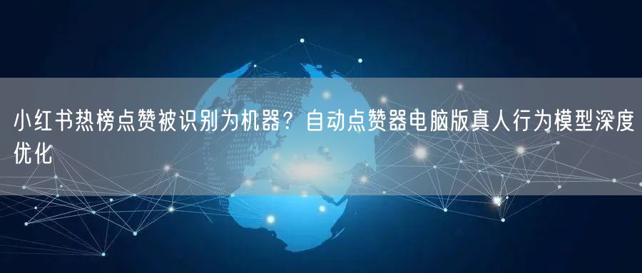 小红书热榜点赞被识别为机器?自动点赞器电脑版真人行为模型深度优化