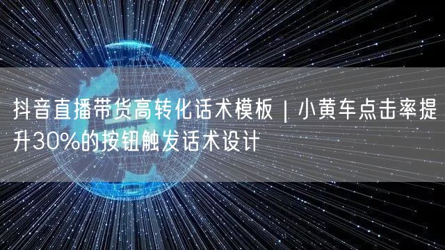 抖音直播带货高转化话术模板|小黄车点击率提升30%的按钮触发话术设计