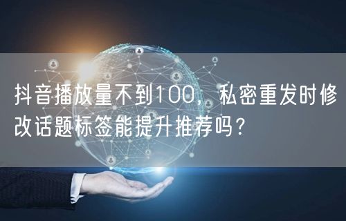 抖音播放量不到100,私密重发时修改话题标签能提升推荐吗?