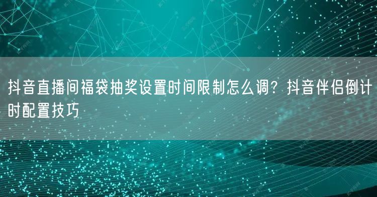 抖音直播间福袋抽奖设置时间限制怎么调?抖音伴侣倒计时配置技巧