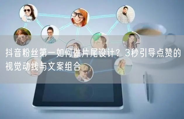 抖音粉丝第一如何做片尾设计?3秒引导点赞的视觉动线与文案组合