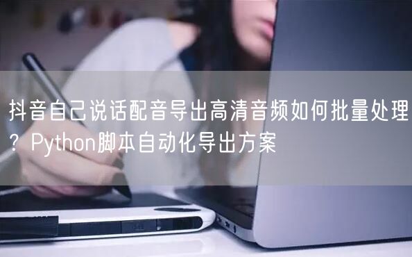 抖音自己说话配音导出高清音频如何批量处理?Python脚本自动化导出方案