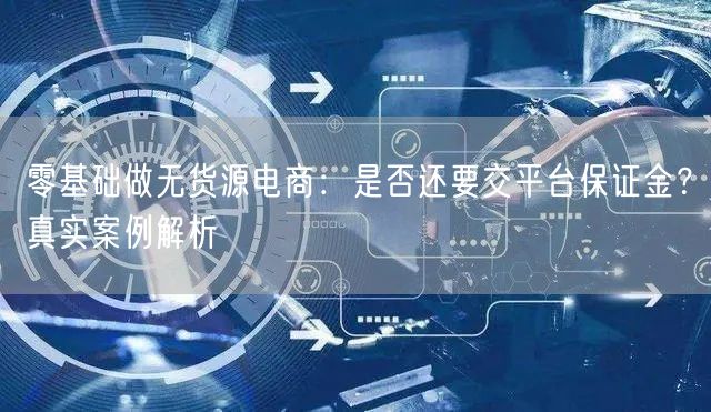 零基础做无货源电商:是否还要交平台保证金?真实案例解析