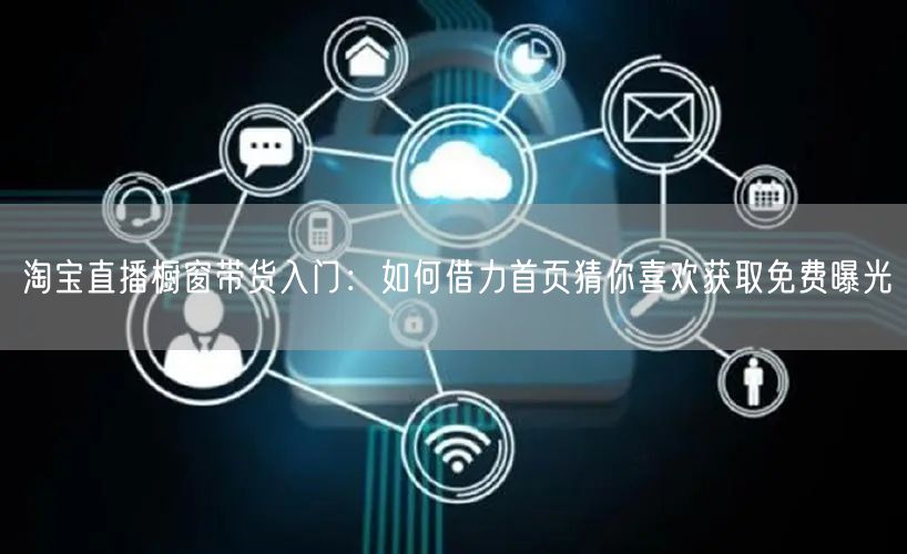 淘宝直播橱窗带货入门:如何借力首页猜你喜欢获取免费曝光