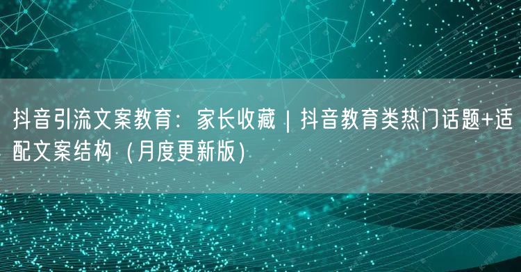 抖音引流文案教育:家长收藏|抖音教育类热门话题+适配文案结构(月度更新版)