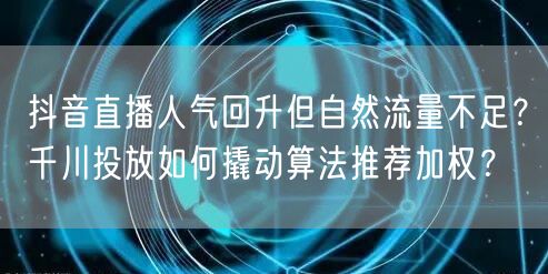 抖音直播人气回升但自然流量不足?千川投放如何撬动算法推荐加权?