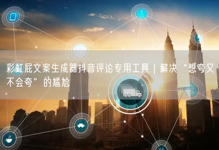 彩虹屁文案生成器抖音评论专用工具|解决“想夸又不会夸”的尴尬