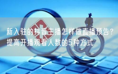 新入驻的抖音主播怎样做直播预告?提高开播观看人数的5种方式