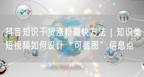 抖音知识干货涨粉最快方法|知识类短视频如何设计“可截图”信息点