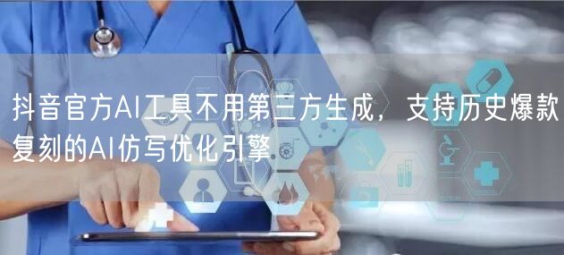 抖音官方AI工具不用第三方生成，支持历史爆款复刻的AI仿写优化引擎