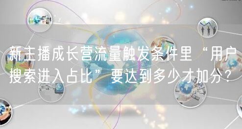 新主播成长营流量触发条件里“用户搜索进入占比”要达到多少才加分?