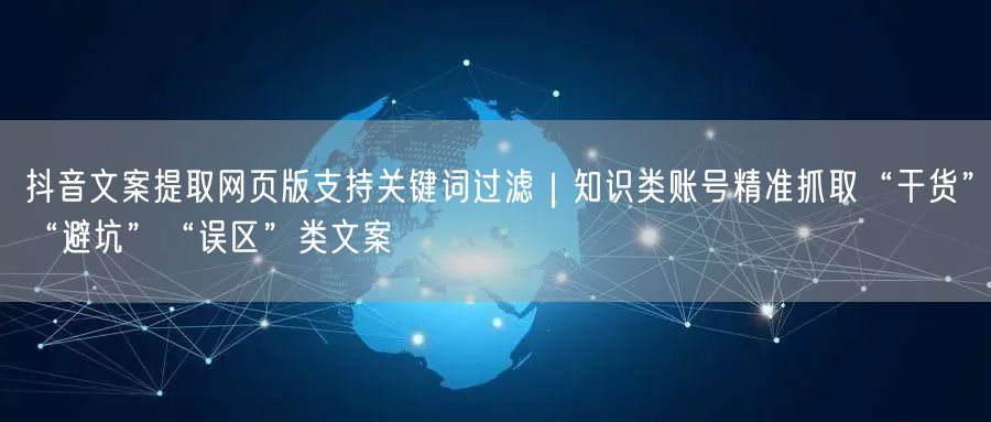 抖音文案提取网页版支持关键词过滤|知识类账号精准抓取“干货”“避坑”“误区”类文