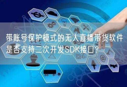 带账号保护模式的无人直播带货软件是否支持二次开发SDK接口?