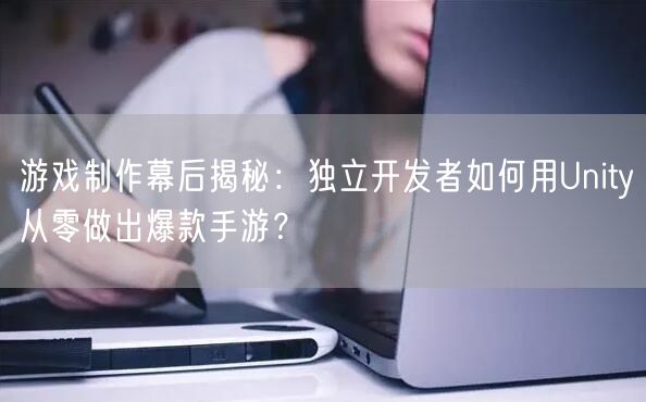 游戏制作幕后揭秘:独立开发者如何用Unity从零做出爆款手游?