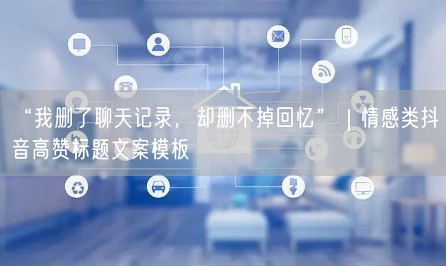 “我删了聊天记录,却删不掉回忆”|情感类抖音高赞标题文案模板