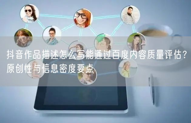 抖音作品描述怎么写能通过百度内容质量评估?原创性与信息密度要点