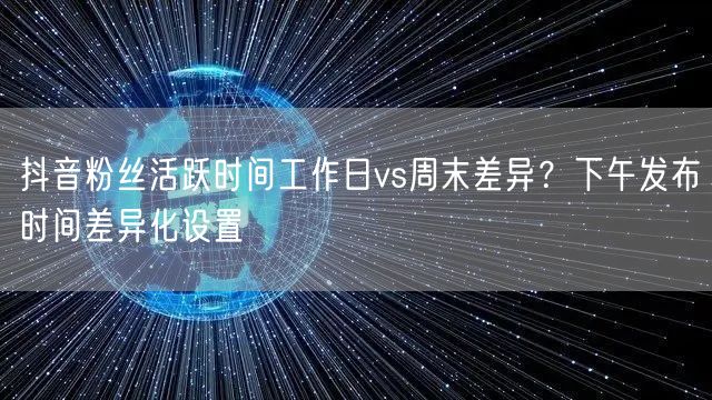 抖音粉丝活跃时间工作日vs周末差异？下午发布时间差异化设置