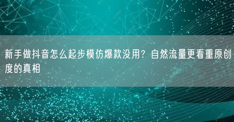 新手做抖音怎么起步模仿爆款没用?自然流量更看重原创度的真相