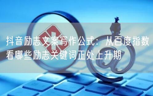 抖音励志文案写作公式:从百度指数看哪些励志关键词正处上升期