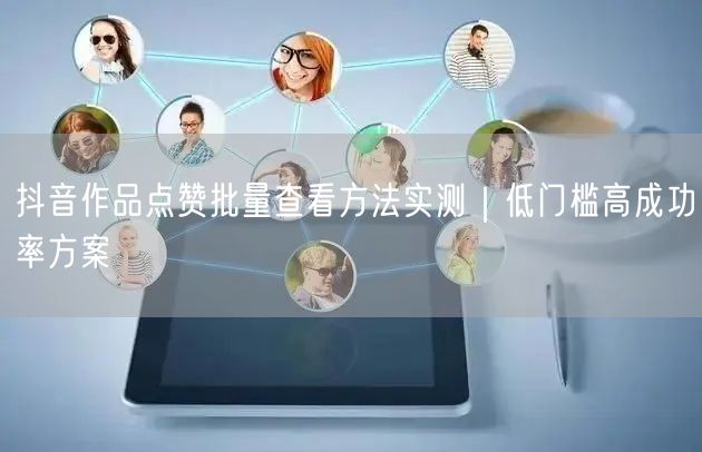 抖音作品点赞批量查看方法实测|低门槛高成功率方案
