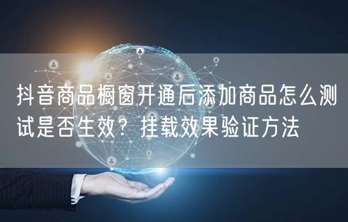 抖音商品橱窗开通后添加商品怎么测试是否生效?挂载效果验证方法
