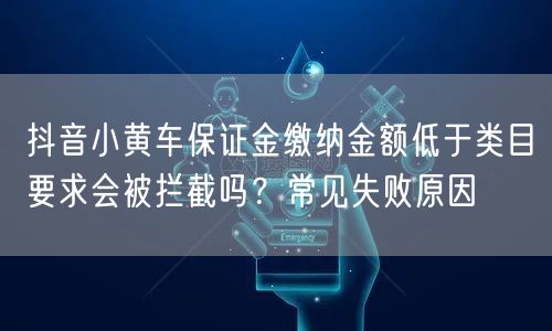 抖音小黄车保证金缴纳金额低于类目要求会被拦截吗?常见失败原因